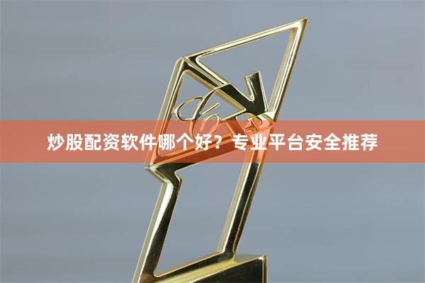炒股配资软件哪个好？专业平台安全推荐