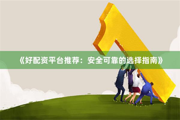 《好配资平台推荐：安全可靠的选择指南》
