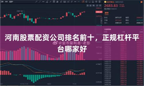 河南股票配资公司排名前十，正规杠杆平台哪家好