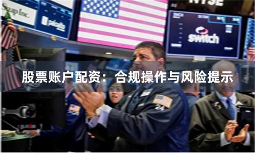 股票账户配资：合规操作与风险提示