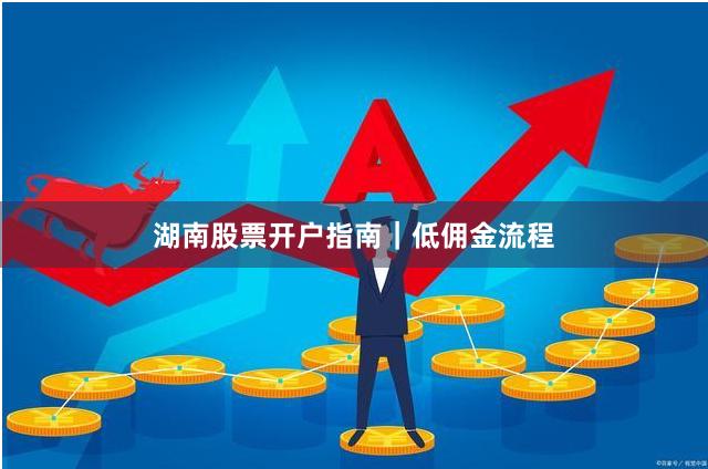 湖南股票开户指南｜低佣金流程