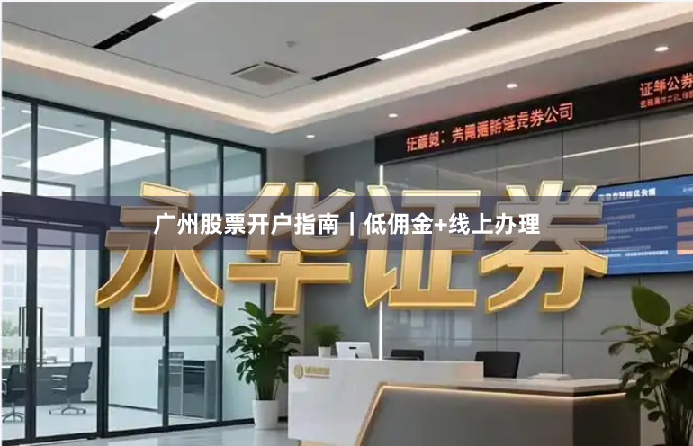 广州股票开户指南｜低佣金+线上办理