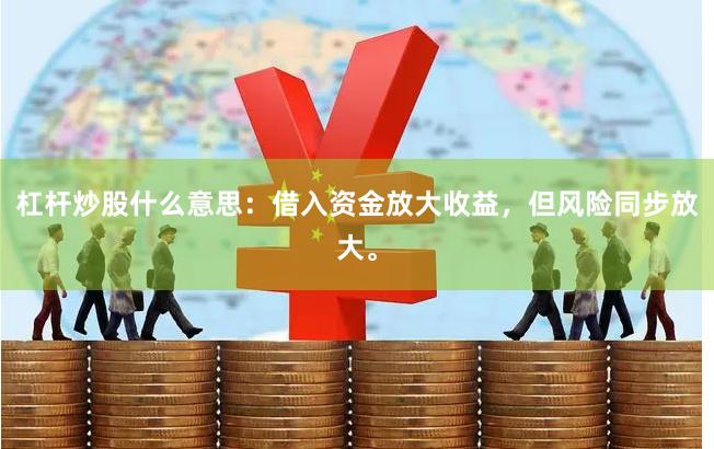 杠杆炒股什么意思：借入资金放大收益，但风险同步放大。