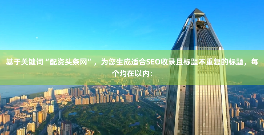 基于关键词“配资头条网”，为您生成适合SEO收录且标题不重复的标题，每个均在以内：