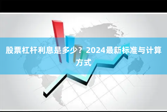 股票杠杆利息是多少？2024最新标准与计算方式