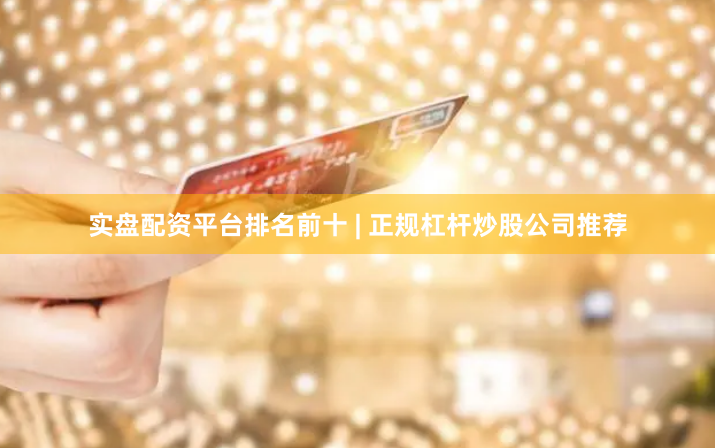 实盘配资平台排名前十 | 正规杠杆炒股公司推荐