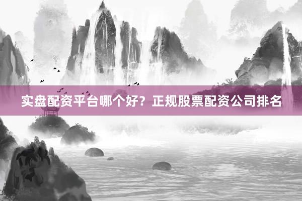 实盘配资平台哪个好？正规股票配资公司排名