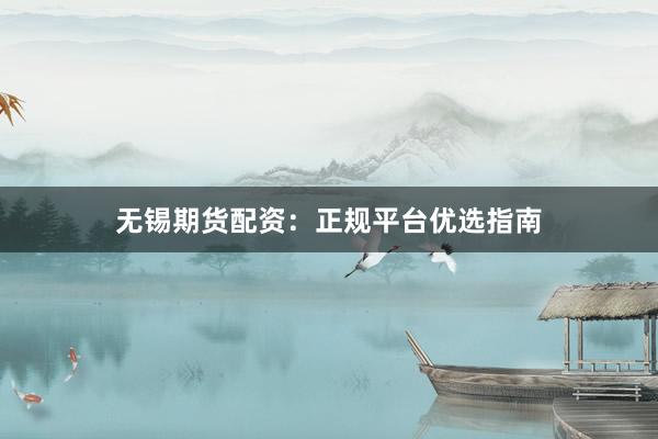 无锡期货配资：正规平台优选指南