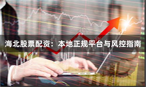 海北股票配资：本地正规平台与风控指南