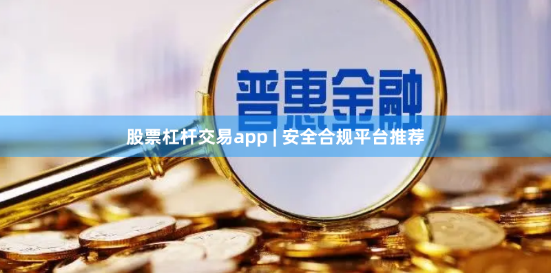 股票杠杆交易app | 安全合规平台推荐