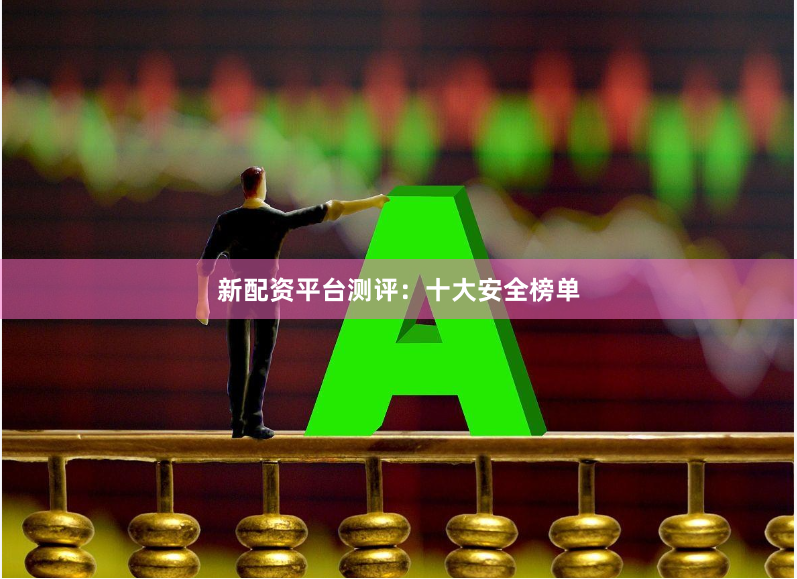 新配资平台测评：十大安全榜单