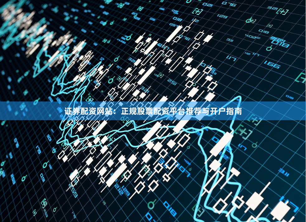 证券配资网站：正规股票配资平台推荐与开户指南