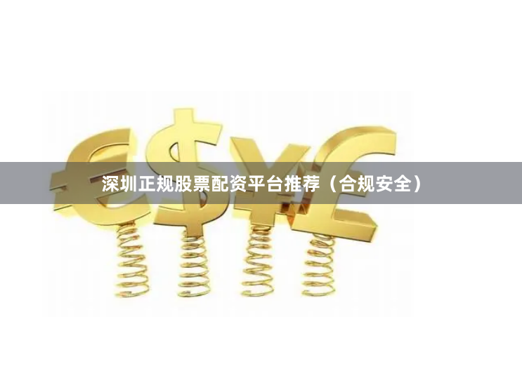 深圳正规股票配资平台推荐（合规安全）